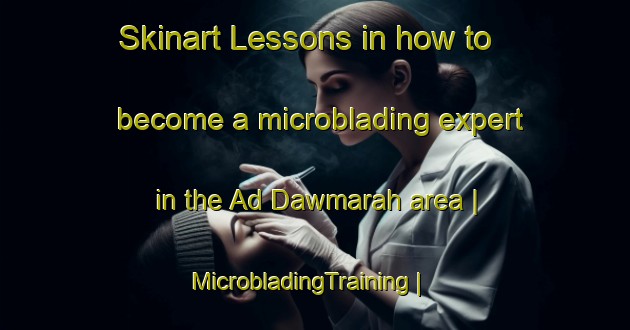 Skinart Lessons in how to become a microblading expert in the Ad Dawmarah area | MicrobladingTraining | MicrobladingClasses | SkinartTraining-Yemen